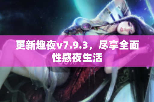 更新趣夜v7.9.3，尽享全面性感夜生活