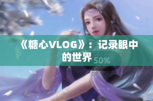 《糖心VLOG》：记录眼中的世界