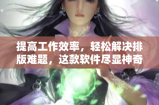 提高工作效率，轻松解决排版难题，这款软件尽显神奇