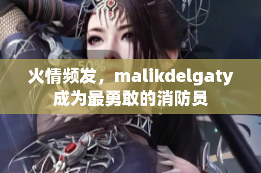 火情频发，malikdelgaty成为最勇敢的消防员