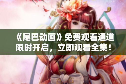 《尾巴动画》免费观看通道限时开启，立即观看全集！