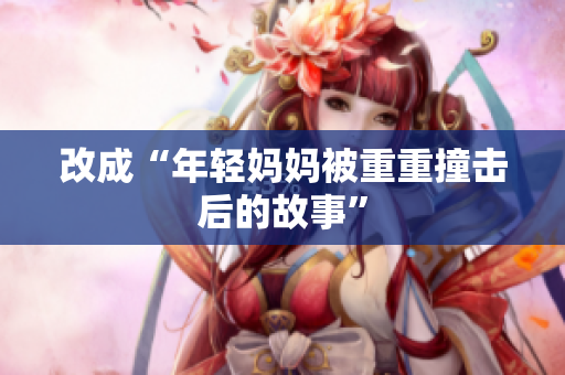 改成“年轻妈妈被重重撞击后的故事”