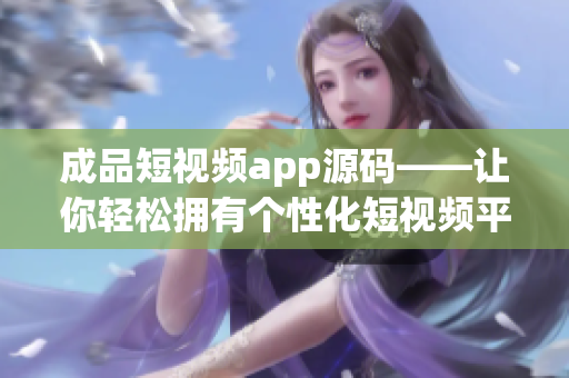 成品短视频app源码——让你轻松拥有个性化短视频平台