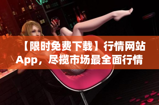 【限时免费下载】行情网站App，尽揽市场最全面行情！