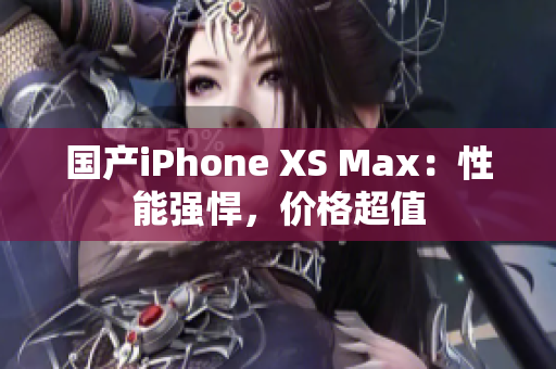 国产iPhone XS Max：性能强悍，价格超值
