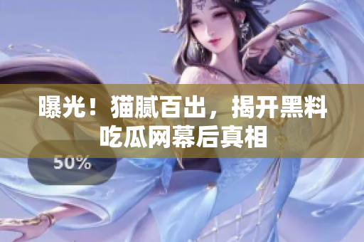 曝光！猫腻百出，揭开黑料吃瓜网幕后真相