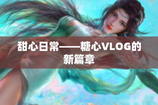 甜心日常——糖心VLOG的新篇章