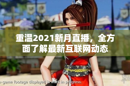 重温2021新月直播，全方面了解最新互联网动态