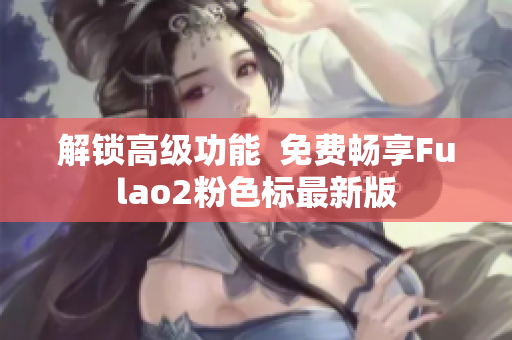 解锁高级功能  免费畅享Fulao2粉色标最新版