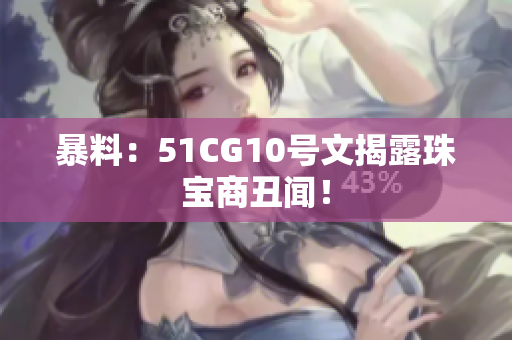 暴料：51CG10号文揭露珠宝商丑闻！