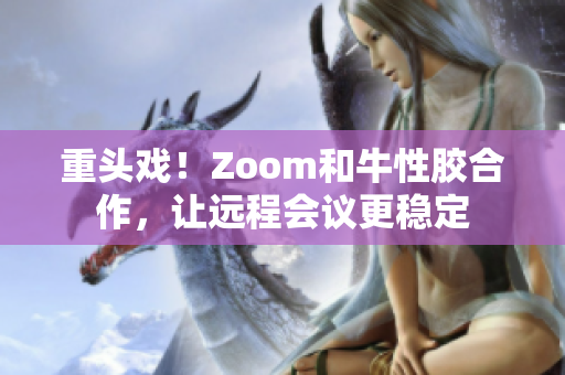 重头戏！Zoom和牛性胶合作，让远程会议更稳定