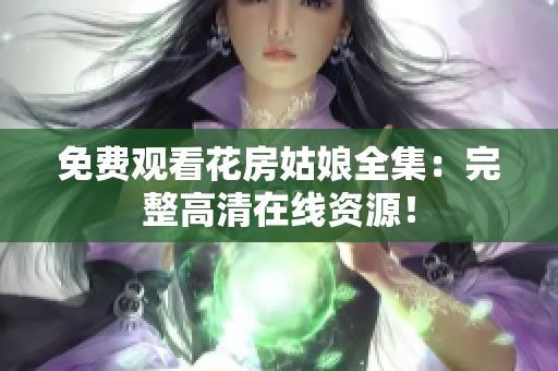 免费观看花房姑娘全集：完整高清在线资源！