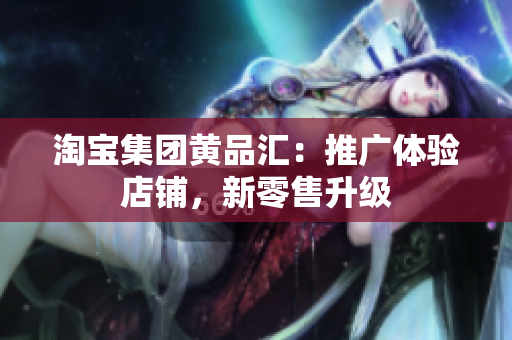 淘宝集团黄品汇：推广体验店铺，新零售升级