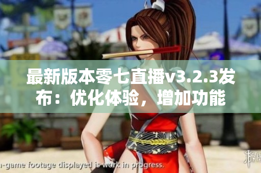 最新版本零七直播v3.2.3发布：优化体验，增加功能