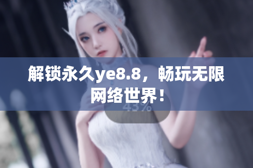 解锁永久ye8.8，畅玩无限网络世界！