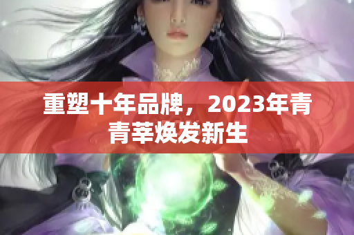 重塑十年品牌，2023年青青莘焕发新生