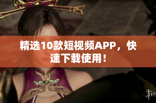 精选10款短视频APP，快速下载使用！