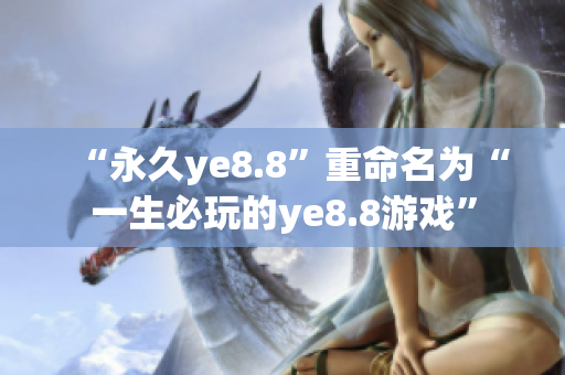 “永久ye8.8”重命名为“一生必玩的ye8.8游戏”