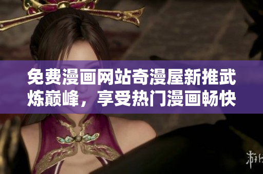 免费漫画网站奇漫屋新推武炼巅峰，享受热门漫画畅快阅读体验