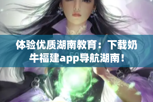 体验优质湖南教育：下载奶牛福建app导航湖南！