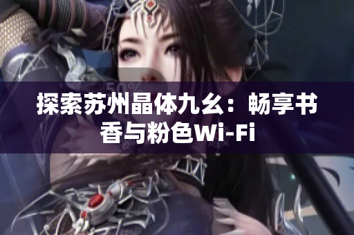 探索苏州晶体九幺：畅享书香与粉色Wi-Fi