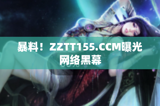 暴料！ZZTT155.CCM曝光网络黑幕