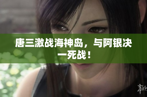 唐三激战海神岛，与阿银决一死战！