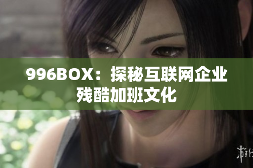996BOX：探秘互联网企业残酷加班文化