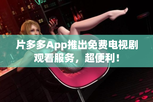 片多多App推出免费电视剧观看服务，超便利！