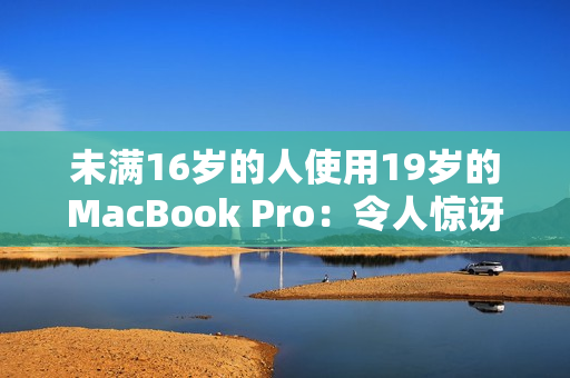 未满16岁的人使用19岁的MacBook Pro：令人惊讶的电脑故事