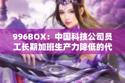 996BOX：中国科技公司员工长期加班生产力降低的代价