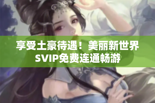 享受土豪待遇！美丽新世界SVIP免费连通畅游
