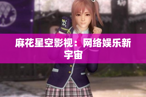 麻花星空影视：网络娱乐新宇宙