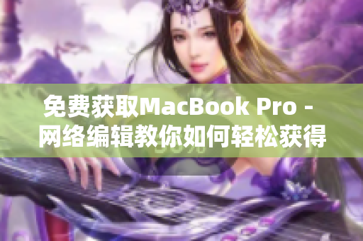 免费获取MacBook Pro - 网络编辑教你如何轻松获得限时优惠！