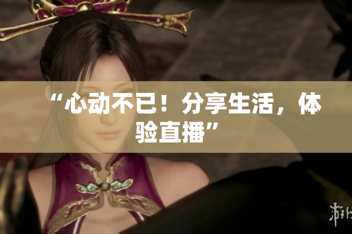 “心动不已！分享生活，体验直播”