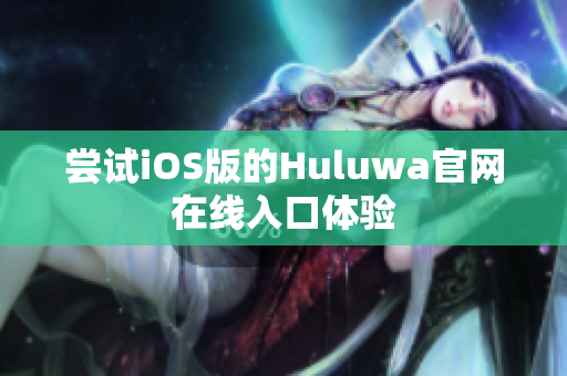 尝试iOS版的Huluwa官网在线入口体验