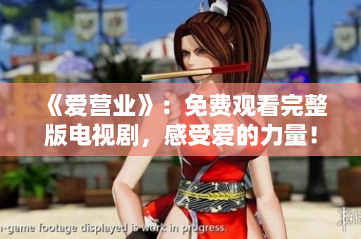 《爱营业》：免费观看完整版电视剧，感受爱的力量！