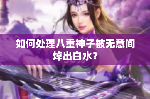 如何处理八重神子被无意间焯出白水？