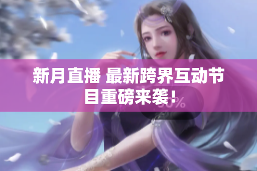 新月直播 最新跨界互动节目重磅来袭！