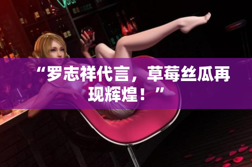 “罗志祥代言，草莓丝瓜再现辉煌！”