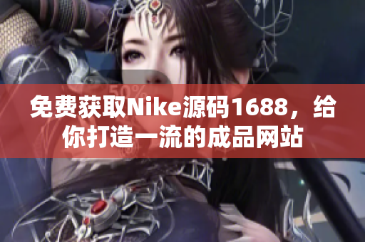 免费获取Nike源码1688，给你打造一流的成品网站