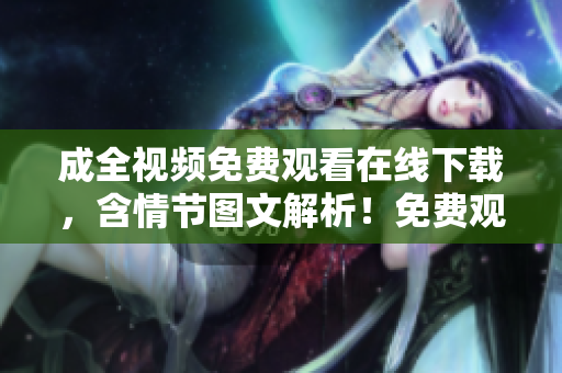 成全视频免费观看在线下载，含情节图文解析！免费观看在线下载，详解成全视频情节