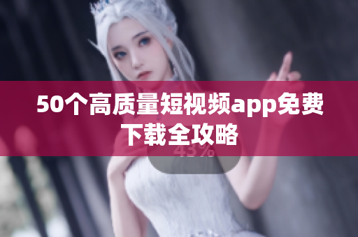 50个高质量短视频app免费下载全攻略