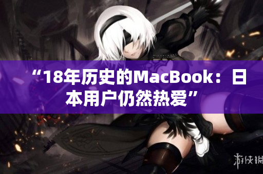 “18年历史的MacBook：日本用户仍然热爱”