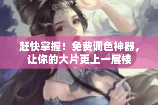 赶快掌握！免费调色神器，让你的大片更上一层楼