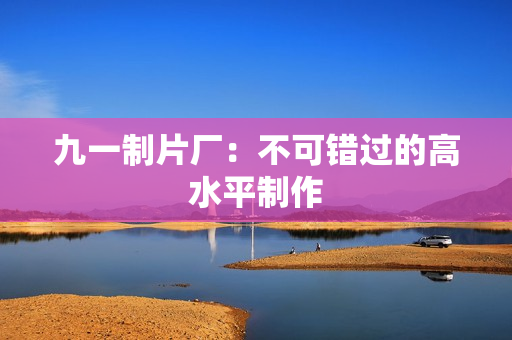 九一制片厂：不可错过的高水平制作