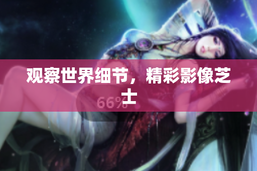 观察世界细节，精彩影像芝士