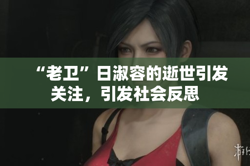 “老卫”日淑容的逝世引发关注，引发社会反思