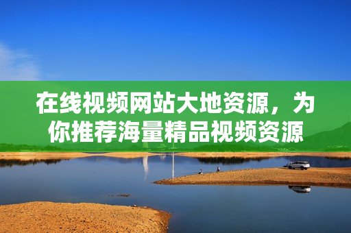 在线视频网站大地资源，为你推荐海量精品视频资源
