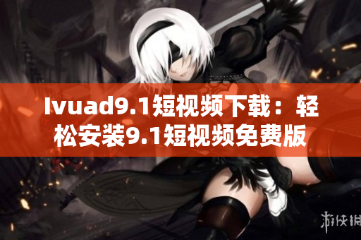 Ivuad9.1短视频下载：轻松安装9.1短视频免费版